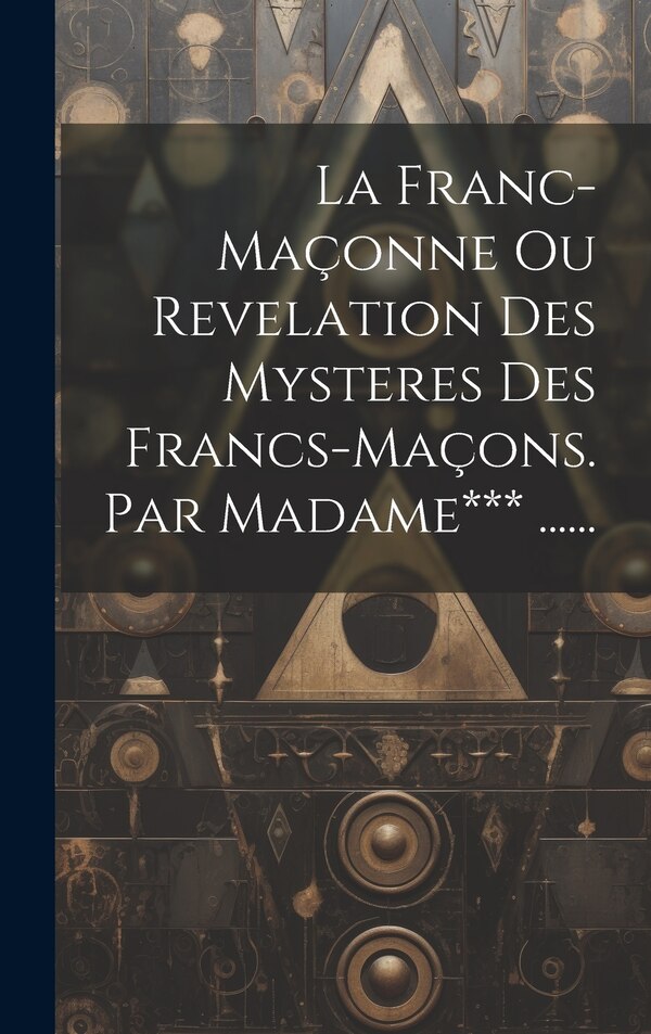 La Franc-maçonne Ou Revelation Des Mysteres Des Francs-maçons. Par Madame*** by Anonymous, Hardcover | Indigo Chapters