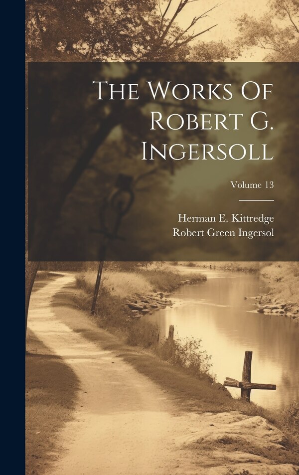 The Works Of Robert G. Ingersoll; Volume 13 by Robert Green Ingersol, Hardcover | Indigo Chapters