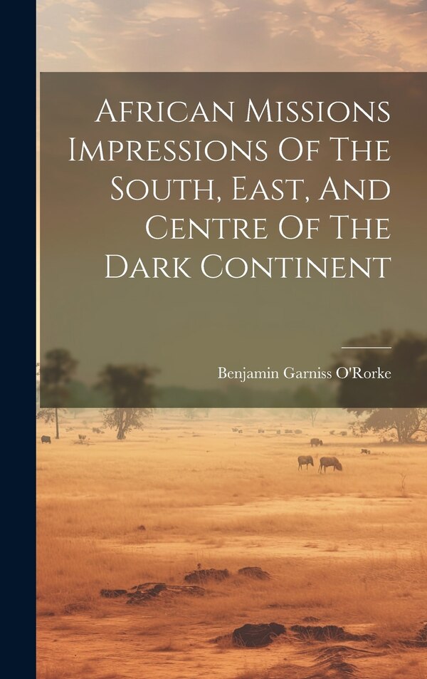 African Missions Impressions Of The South East And Centre Of The Dark Continent by Benjamin Garniss O'rorke, Hardcover | Indigo Chapters