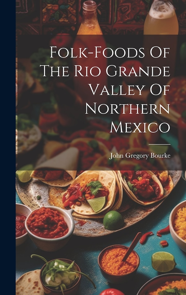 Folk-foods Of The Rio Grande Valley Of Northern Mexico by John Gregory Bourke, Hardcover | Indigo Chapters