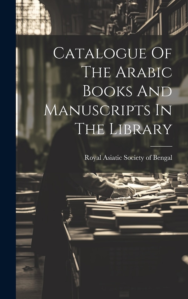 Catalogue Of The Arabic Books And Manuscripts In The Library by Royal Asiatic Society Of Bengal, Hardcover | Indigo Chapters