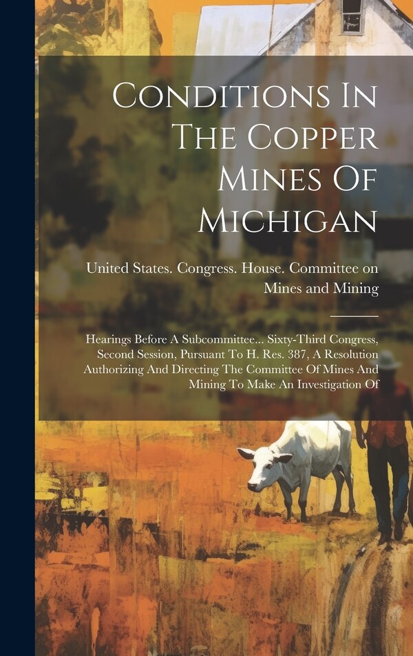 Conditions In The Copper Mines Of Michigan by United States Congress House Commi, Hardcover | Indigo Chapters