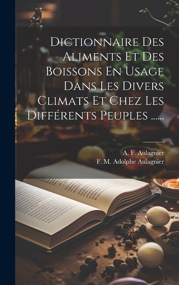 Dictionnaire Des Aliments Et Des Boissons En Usage Dans Les Divers Climats Et Chez Les Différents Peuples by A F Aulagnier, Hardcover