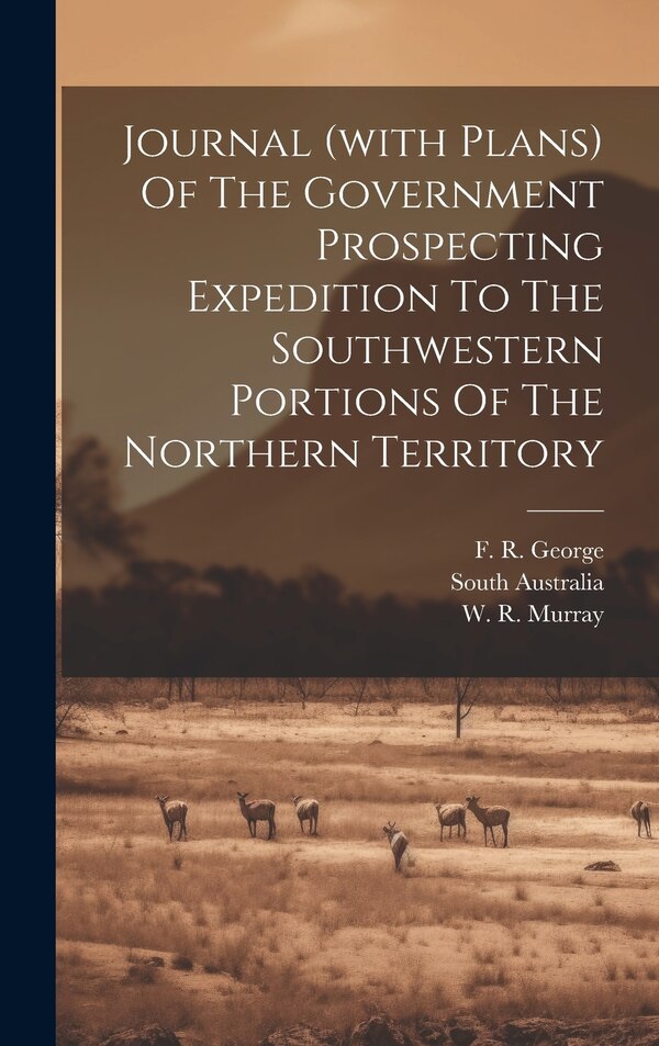 Journal (with Plans) Of The Government Prospecting Expedition To The Southwestern Portions Of The Northern Territory by South Australia, Hardcover