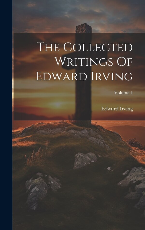 The Collected Writings Of Edward Irving; Volume 1, Hardcover | Indigo Chapters