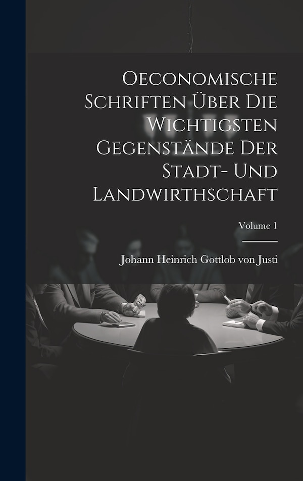 Oeconomische Schriften Über Die Wichtigsten Gegenstände Der Stadt- Und Landwirthschaft; Volume 1 by Johann Heinrich Gottlob Von Justi, Hardcover