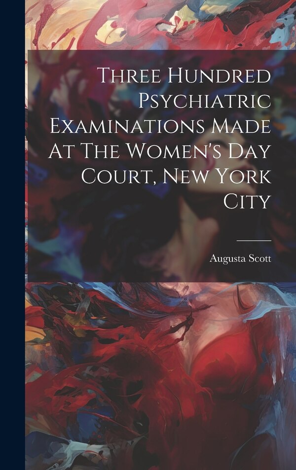 Three Hundred Psychiatric Examinations Made At The Women's Day Court New York City by Augusta Scott, Hardcover | Indigo Chapters