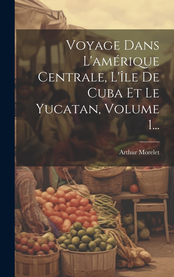 Voyage Dans L'amérique Centrale L'île De Cuba Et Le Yucatan Volume 1. by Arthur Morelet, Hardcover | Indigo Chapters