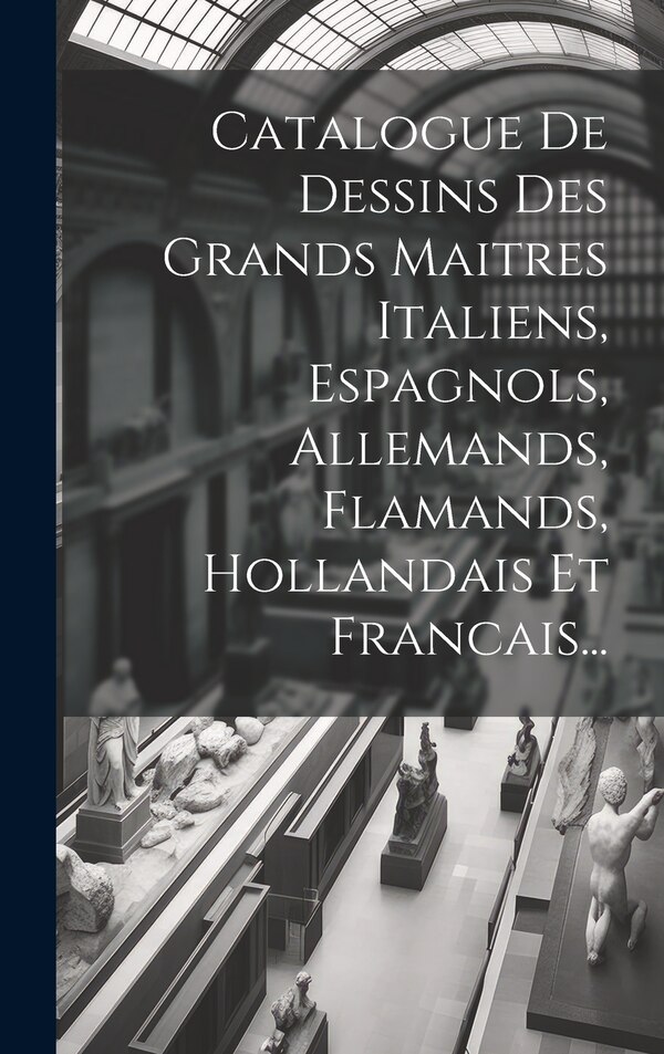 Catalogue De Dessins Des Grands Maitres Italiens Espagnols Allemands Flamands Hollandais Et Francais. by Anonymous, Hardcover | Indigo Chapters