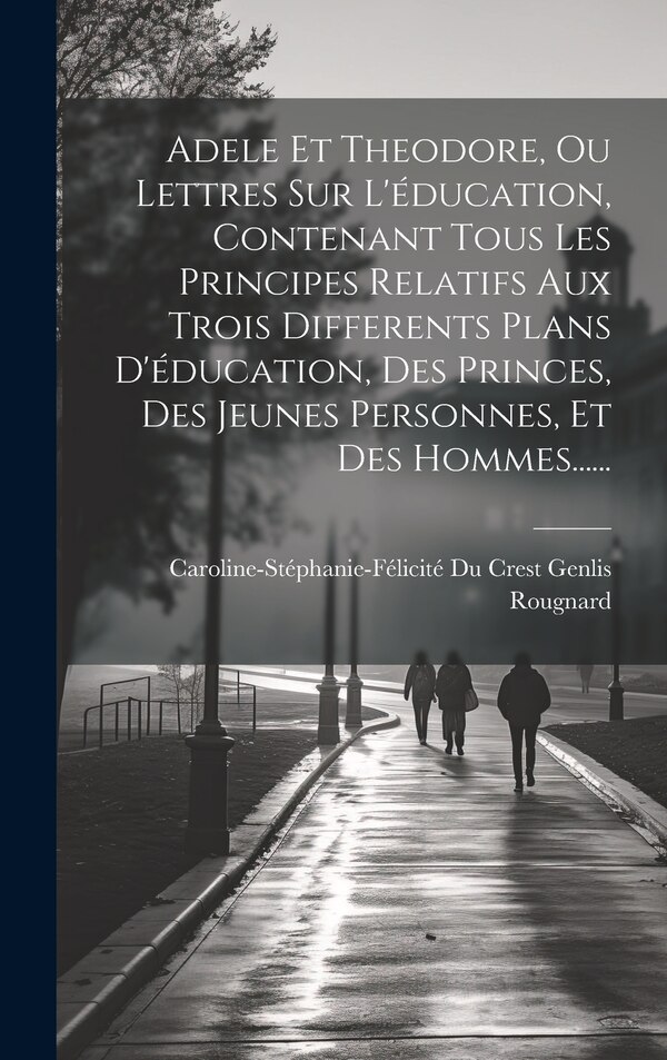 Adele Et Theodore Ou Lettres Sur L'éducation Contenant Tous Les Principes Relatifs Aux Trois Differents Plans D'éducation Des Princes by Rougnard