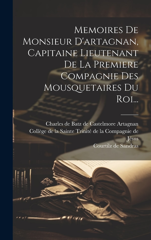 Memoires De Monsieur D'artagnan Capitaine Lieutenant De La Premiere Compagnie Des Mousquetaires Du Roi. by Charles De Batz De Castelmore Artagnan
