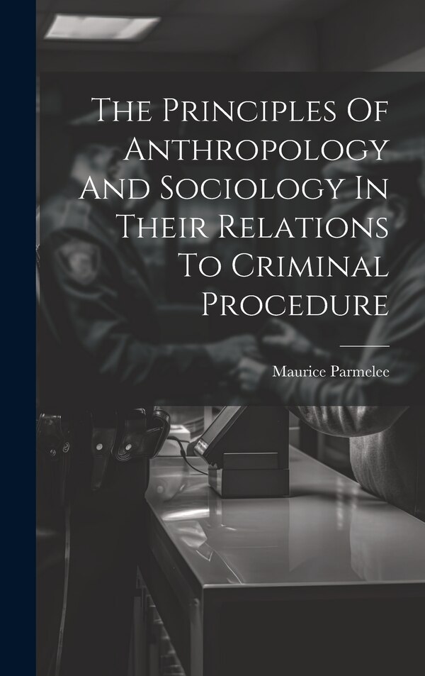 The Principles Of Anthropology And Sociology In Their Relations To Criminal Procedure by Maurice Parmelee, Hardcover | Indigo Chapters