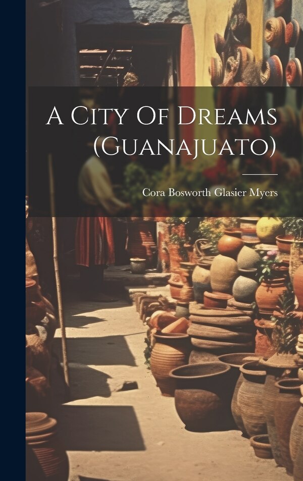 A City Of Dreams (guanajuato) by Cora Bosworth Glasier Myers, Hardcover | Indigo Chapters
