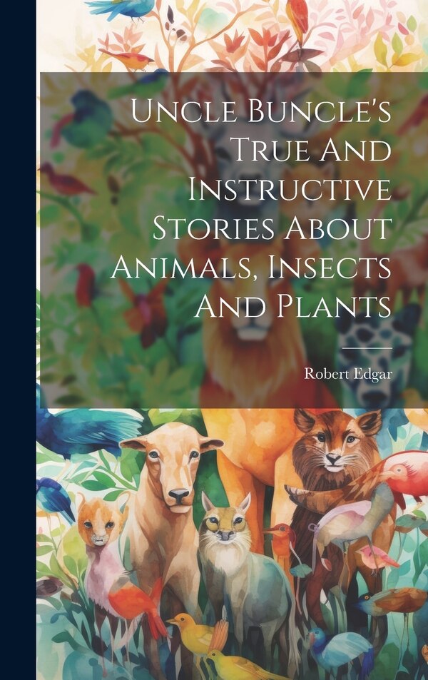 Uncle Buncle's True And Instructive Stories About Animals Insects And Plants by Robert Edgar (Writer of Child Fiction ), Hardcover | Indigo Chapters