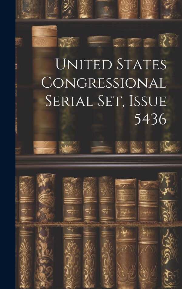 United States Congressional Serial Set Issue 5436 by Anonymous, Hardcover | Indigo Chapters