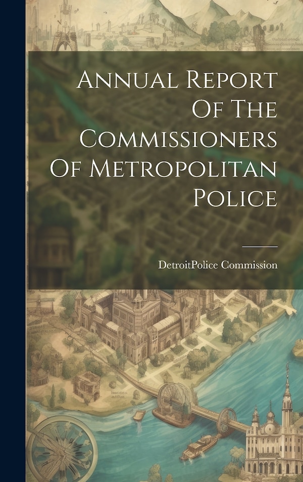 Annual Report Of The Commissioners Of Metropolitan Police by Detroit (Mich ) Police Commission, Hardcover | Indigo Chapters