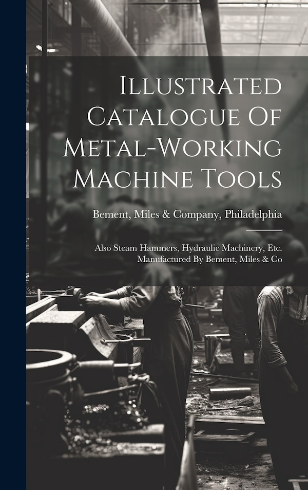 Illustrated Catalogue Of Metal-working Machine Tools by Miles & Company Philadelphia Bement, Hardcover | Indigo Chapters