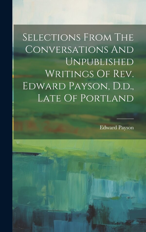 Selections From The Conversations And Unpublished Writings Of Rev. Edward Payson D.d. Late Of Portland, Hardcover | Indigo Chapters