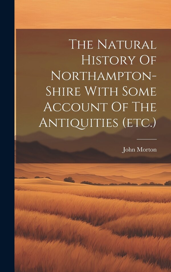 The Natural History Of Northampton-shire With Some Account Of The Antiquities (etc.) by John Morton, Hardcover | Indigo Chapters