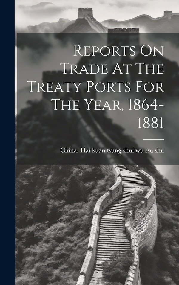 Reports On Trade At The Treaty Ports For The Year 1864-1881 by China Hai Kuan Tsung Shui Wu Ssu Shu, Hardcover | Indigo Chapters