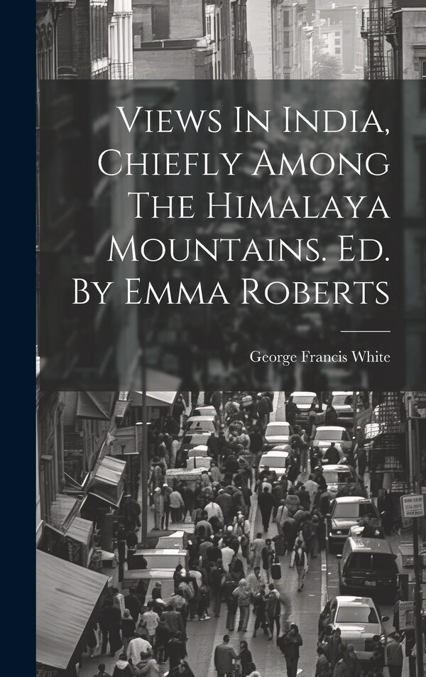 Views In India Chiefly Among The Himalaya Mountains. Ed. By Emma Roberts by George Francis White, Hardcover | Indigo Chapters