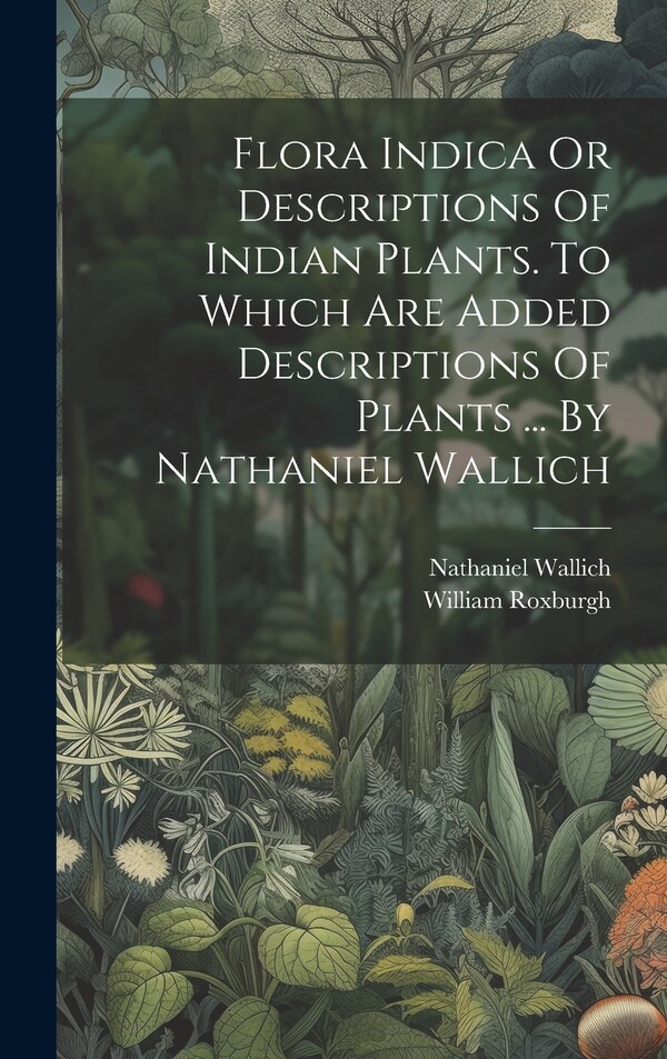 Flora Indica Or Descriptions Of Indian Plants. To Which Are Added Descriptions Of Plants by William Roxburgh, Hardcover | Indigo Chapters