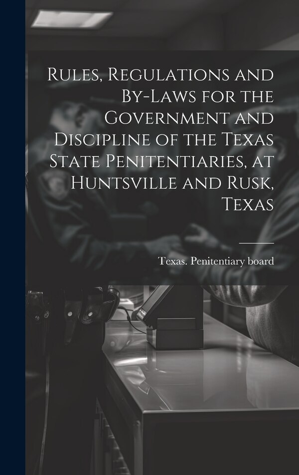 Rules Regulations and By-laws for the Government and Discipline of the Texas State Penitentiaries at Huntsville and Rusk Texas | Indigo Chapters
