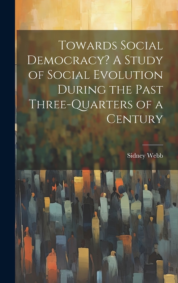 Towards Social Democracy? A Study of Social Evolution During the Past Three-quarters of a Century by Sidney 1859-1947 Webb, Hardcover