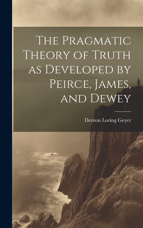 The Pragmatic Theory of Truth as Developed by Peirce James and Dewey by Denton Loring 1884- Geyer, Hardcover | Indigo Chapters