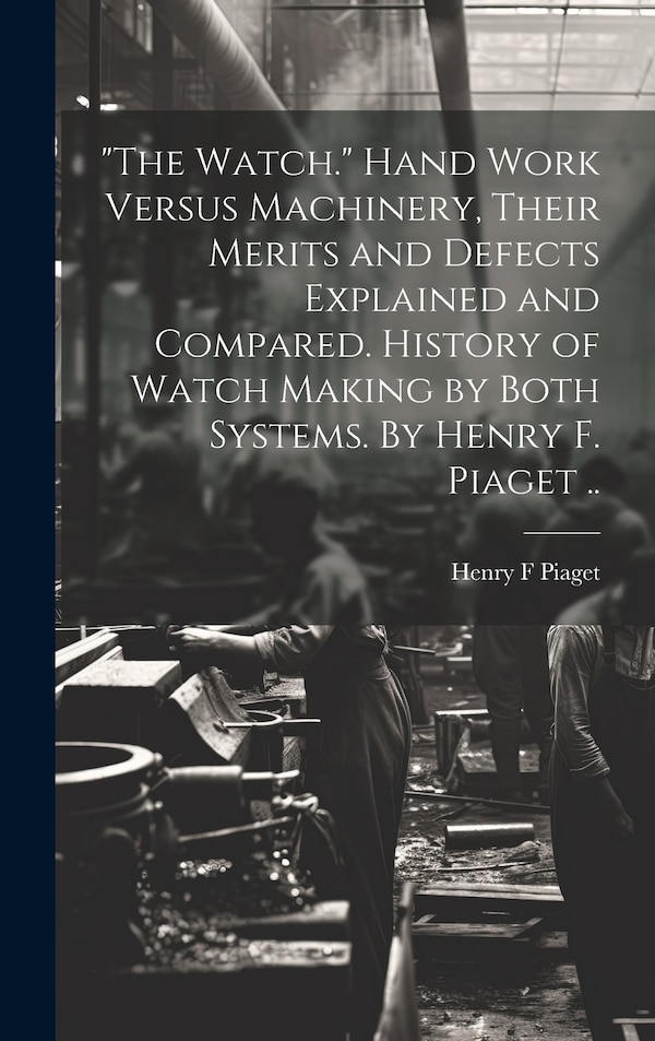 The Watch. Hand Work Versus Machinery Their Merits and Defects Explained and Compared. History of Watch Making by Both Systems. By Henry