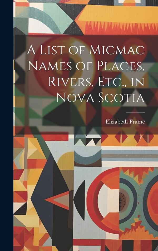 A List of Micmac Names of Places Rivers Etc. in Nova Scotia by Elizabeth 1820-1913 Frame, Hardcover | Indigo Chapters