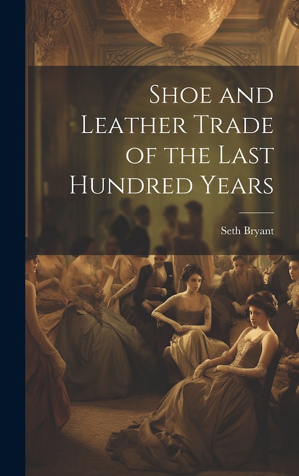 Shoe and Leather Trade of the Last Hundred Years by Seth 1800-1897 Bryant, Hardcover | Indigo Chapters