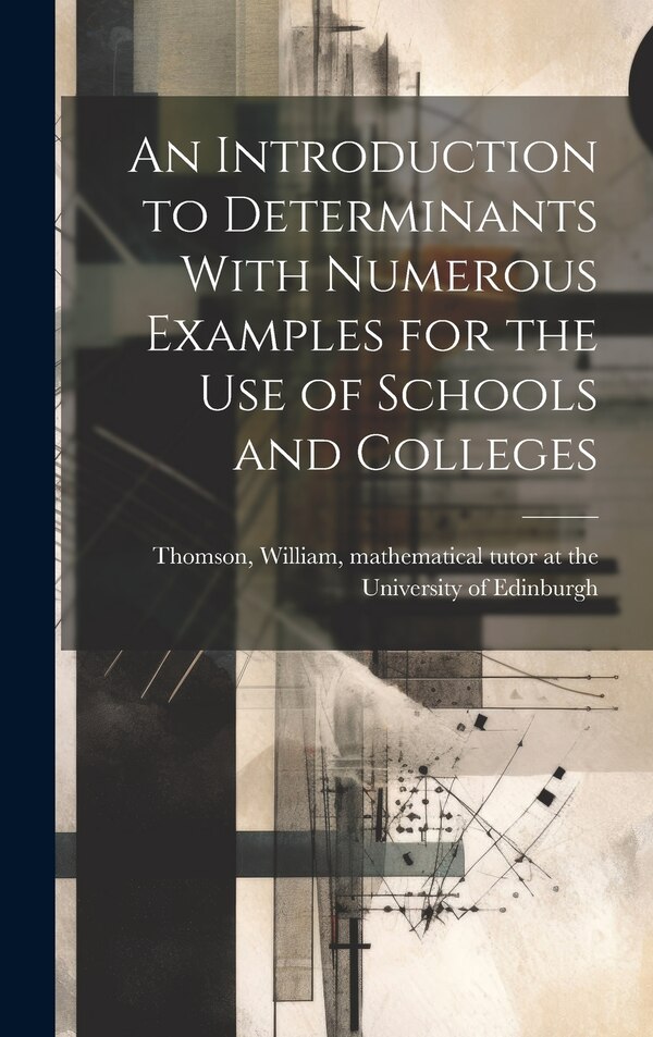 An Introduction to Determinants With Numerous Examples for the Use of Schools and Colleges by William Mathematical Tutor At Thomson, Hardcover