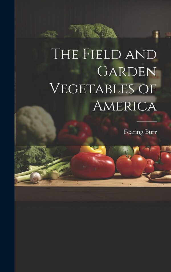 The Field and Garden Vegetables of America by Fearing Burr, Hardcover | Indigo Chapters