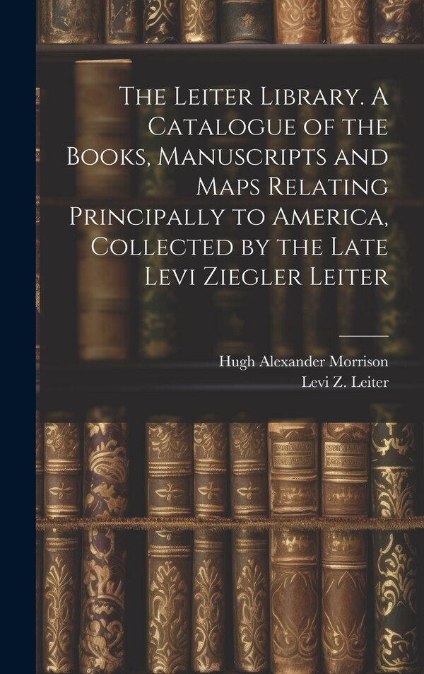 The Leiter Library. A Catalogue of the Books Manuscripts and Maps Relating Principally to America Collected by the Late Levi Ziegler