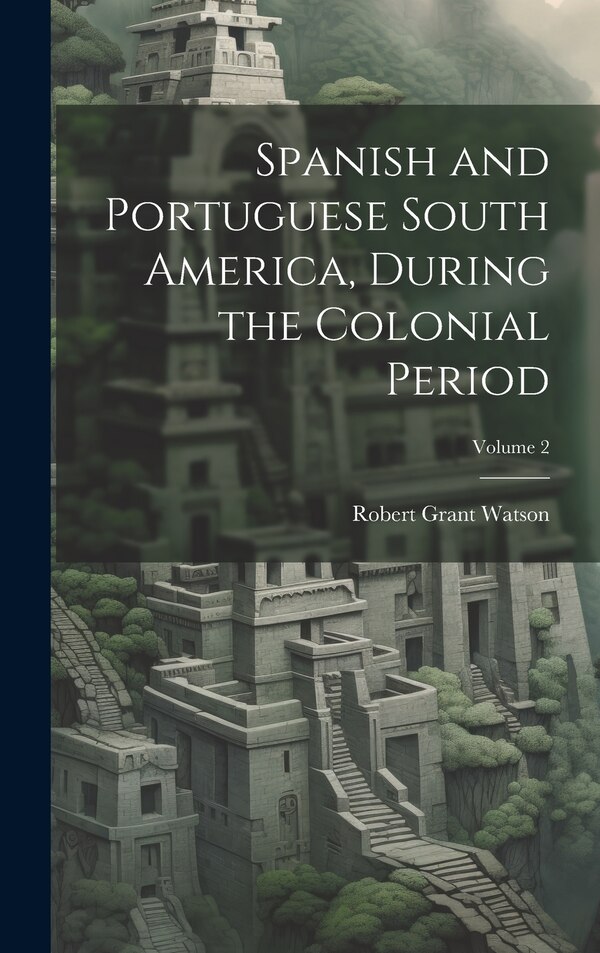 Spanish and Portuguese South America During the Colonial Period; Volume 2 by Robert Grant Watson, Hardcover | Indigo Chapters