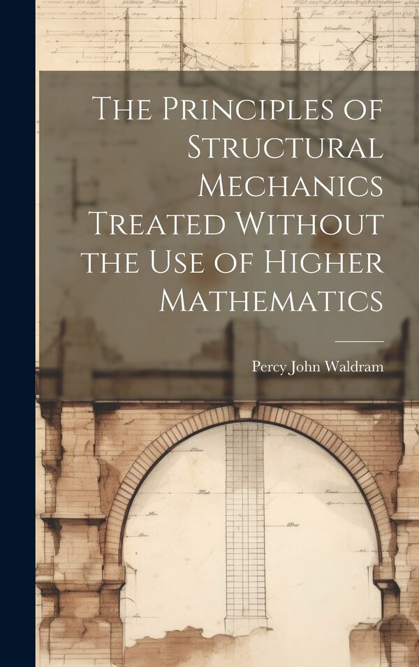 The Principles of Structural Mechanics Treated Without the Use of Higher Mathematics by Percy John Waldram, Hardcover | Indigo Chapters