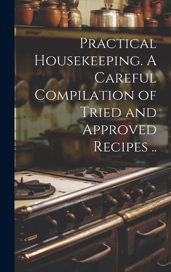 Practical Housekeeping. A Careful Compilation of Tried and Approved Recipes by Anonymous, Hardcover | Indigo Chapters