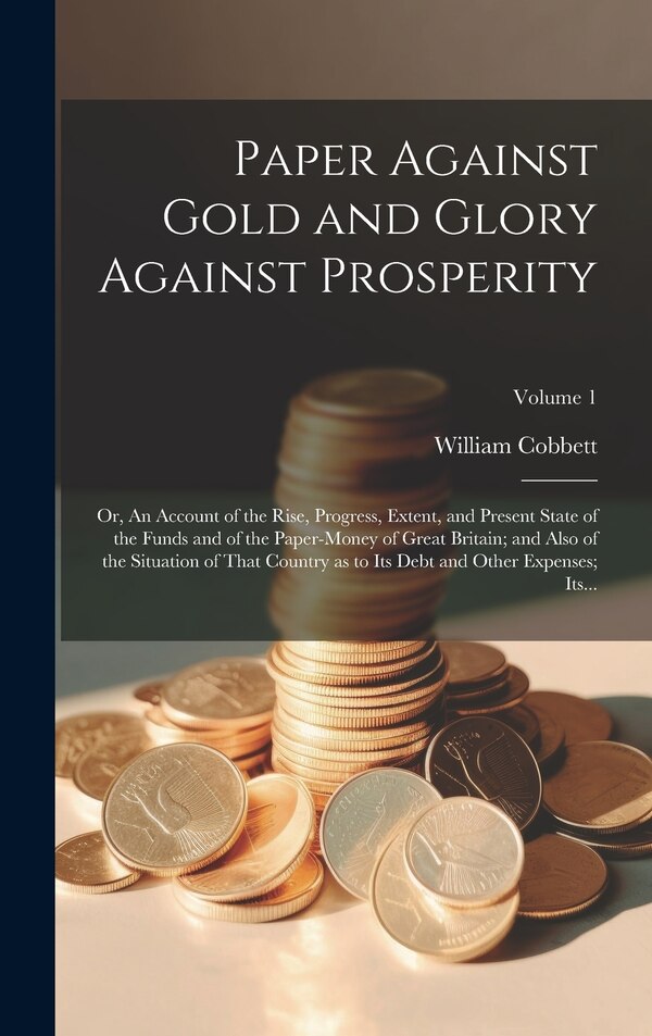 Paper Against Gold and Glory Against Prosperity; or An Account of the Rise Progress Extent and Present State of the Funds and of the