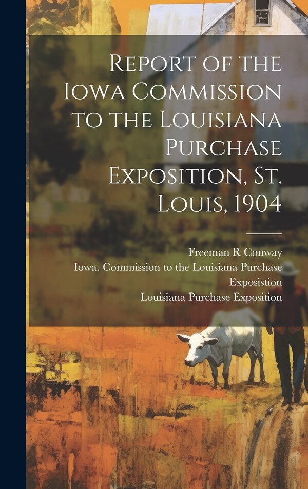Report of the Iowa Commission to the Louisiana Purchase Exposition St. Louis 1904 by Freeman R Conway, Hardcover | Indigo Chapters