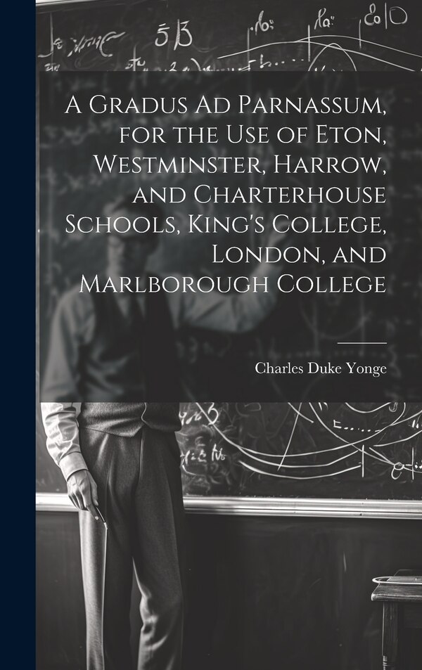 A Gradus Ad Parnassum for the Use of Eton Westminster Harrow and Charterhouse Schools King's College London and Marlborough College