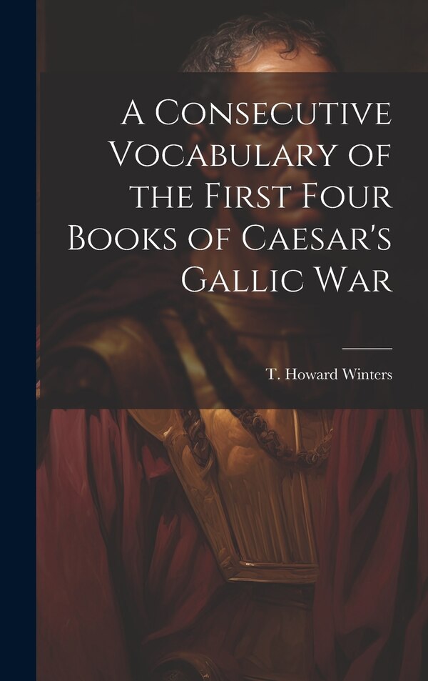 A Consecutive Vocabulary of the First Four Books of Caesar's Gallic War by T Howard (Thomas Howard) B Winters, Hardcover | Indigo Chapters