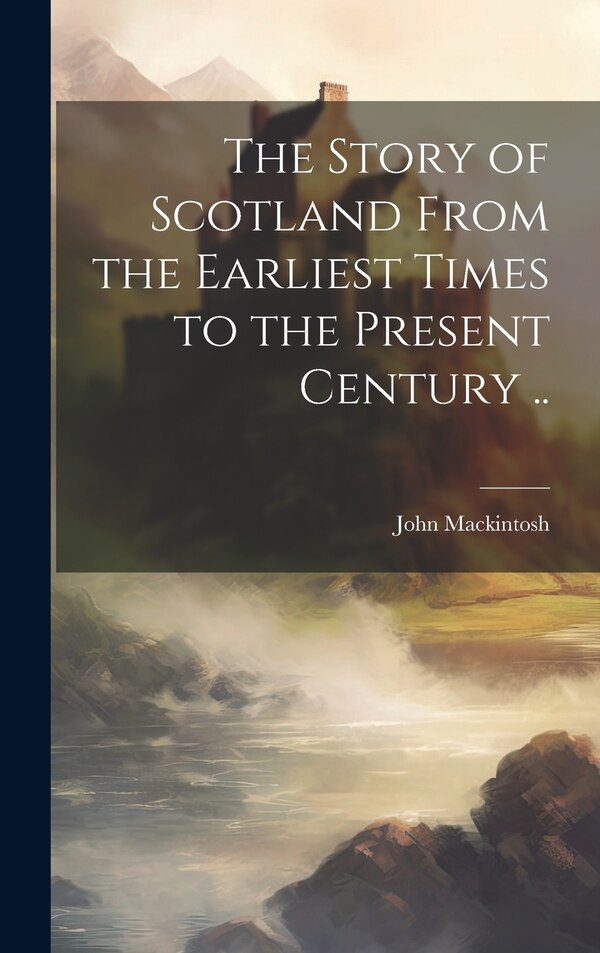 The Story of Scotland From the Earliest Times to the Present Century by John 1833-1907 Mackintosh, Hardcover | Indigo Chapters