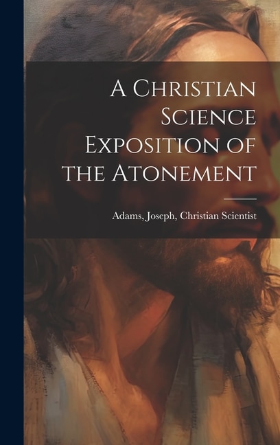A Christian Science Exposition of the Atonement by Joseph Christian Scientist Adams, Hardcover | Indigo Chapters