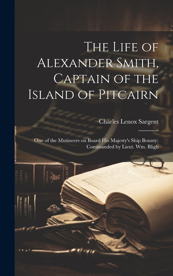 The Life of Alexander Smith Captain of the Island of Pitcairn; One of the Mutineers on Board His Majesty's Ship Bounty; Commanded | Indigo Chapters