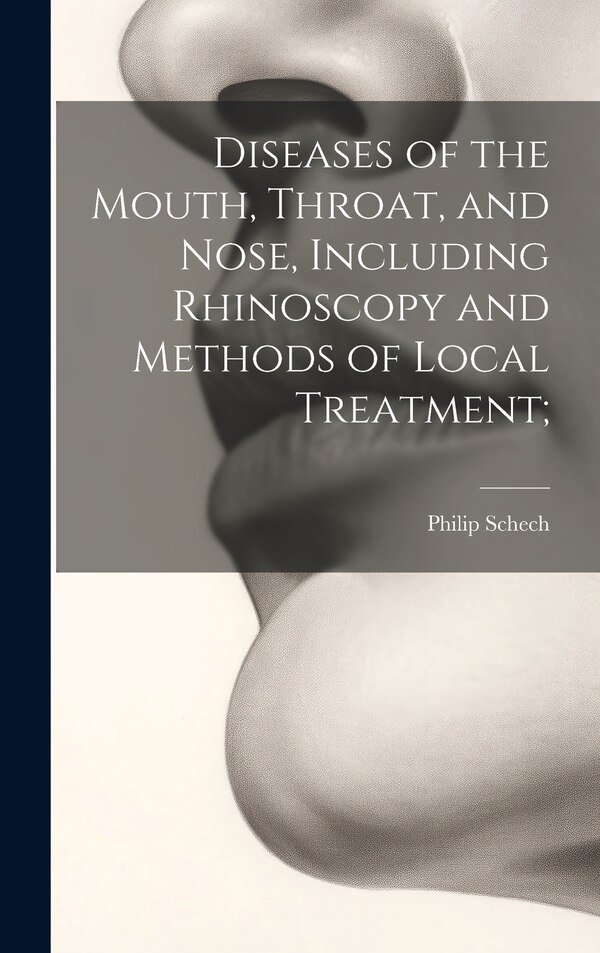 Diseases of the Mouth Throat and Nose Including Rhinoscopy and Methods of Local Treatment; by Philip Schech, Hardcover | Indigo Chapters