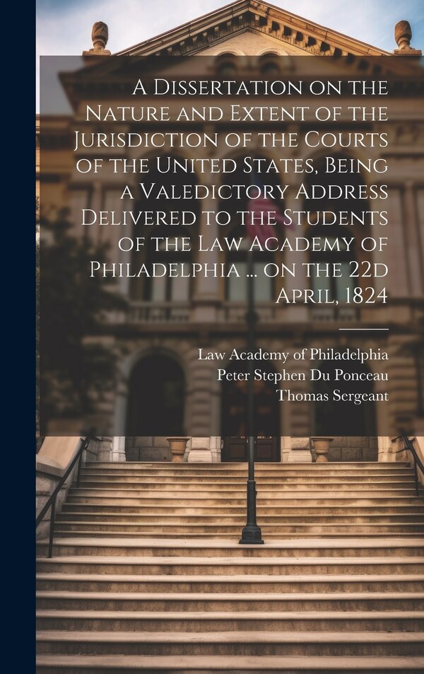 A Dissertation on the Nature and Extent of the Jurisdiction of the Courts of the United States Being a Valedictory Address Delivered to the