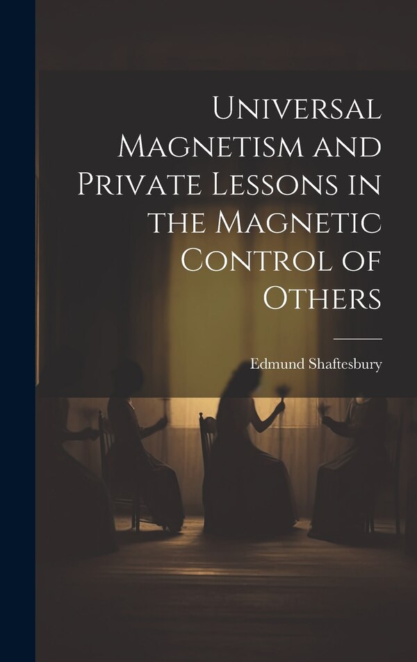 Universal Magnetism and Private Lessons in the Magnetic Control of Others by Edmund 1852-1926 Shaftesbury, Hardcover | Indigo Chapters