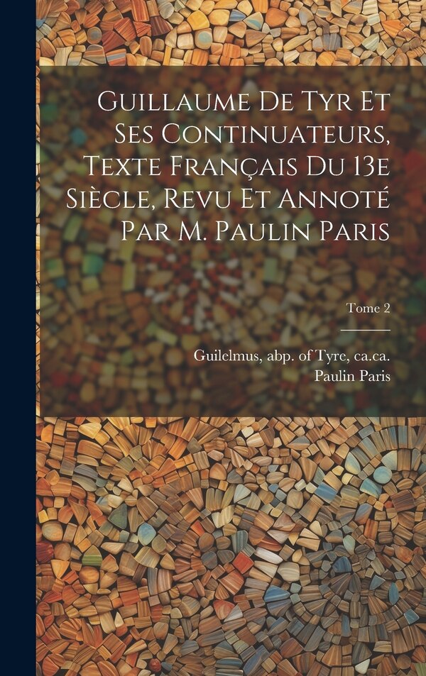 Guillaume de Tyr et ses continuateurs texte français du 13e siècle revu et annoté par M. Paulin Paris; Tome 2 by Paulin 1800-1881 Paris