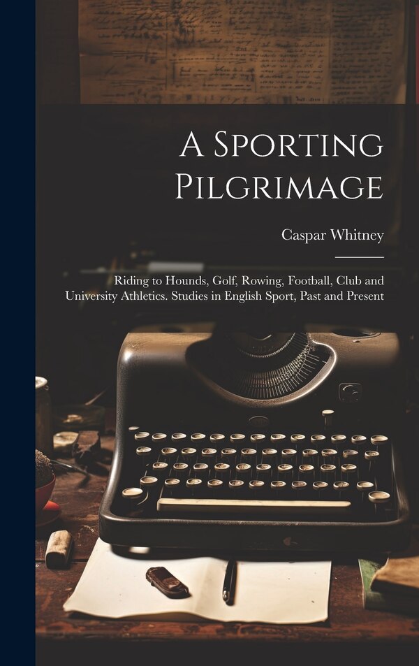 A Sporting Pilgrimage; Riding to Hounds Golf Rowing Football Club and University Athletics. Studies in English Sport Past and Present